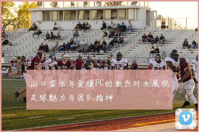 山口雷法与爱媛FC的激烈对决展现足球魅力与团队精神