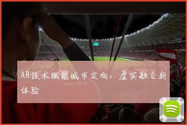 AR技术赋能城市定向，虚实融合新体验