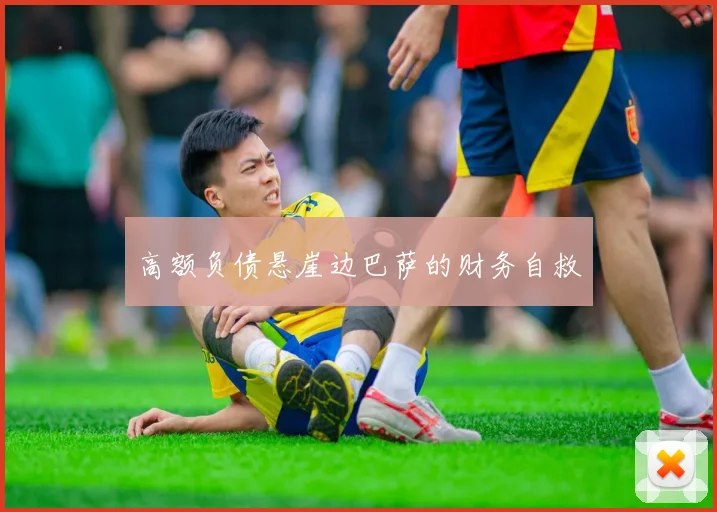 高额负债悬崖边巴萨的财务自救