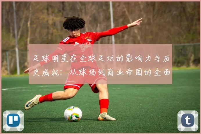 足球明星在全球足坛的影响力与历史成就：从球场到商业帝国的全面剖析