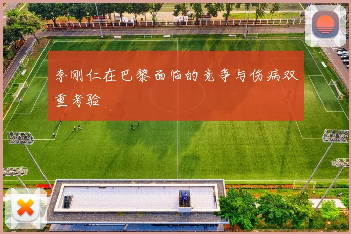 李刚仁在巴黎面临的竞争与伤病双重考验