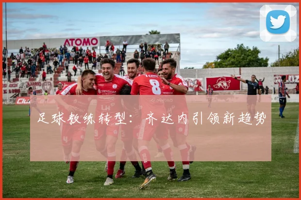 足球教练转型：齐达内引领新趋势