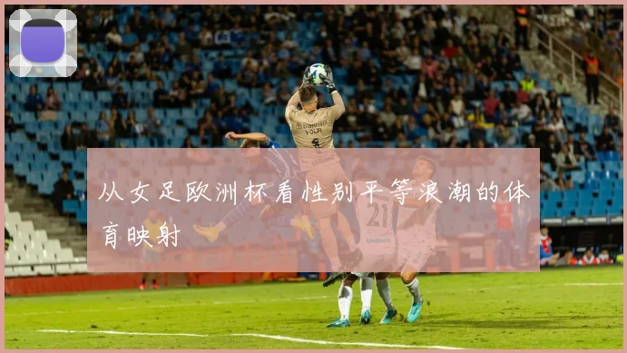 从女足欧洲杯看性别平等浪潮的体育映射