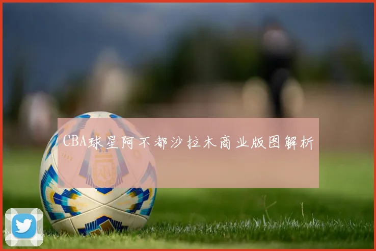 CBA球星阿不都沙拉木商业版图解析