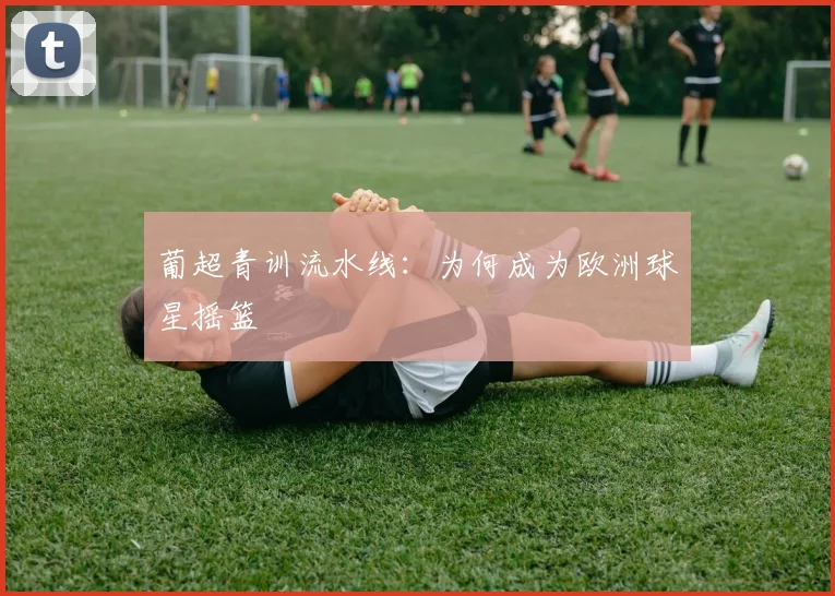 葡超青训流水线：为何成为欧洲球星摇篮