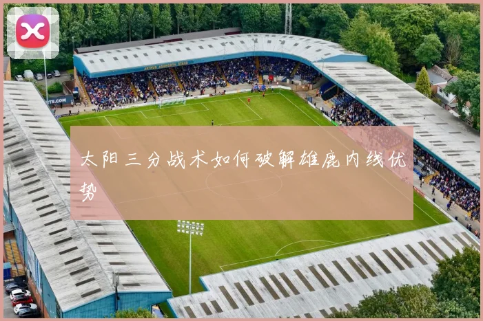 太阳三分战术如何破解雄鹿内线优势