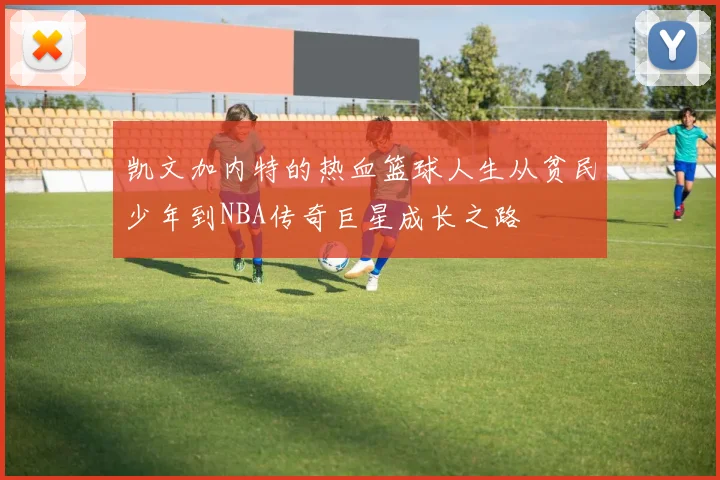 凯文加内特的热血篮球人生从贫民少年到NBA传奇巨星成长之路