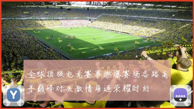 全球顶级电竞赛事燃爆赛场各路高手巅峰对决激情角逐荣耀时刻