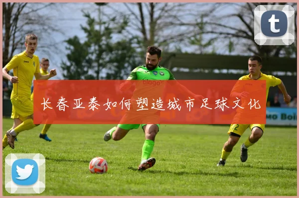 长春亚泰如何塑造城市足球文化