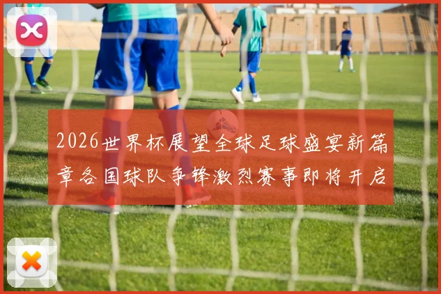 2026世界杯展望全球足球盛宴新篇章各国球队争锋激烈赛事即将开启