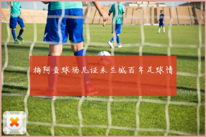 梅阿查球场见证米兰城百年足球情