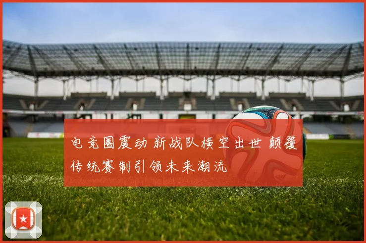 电竞圈震动 新战队横空出世 颠覆传统赛制引领未来潮流