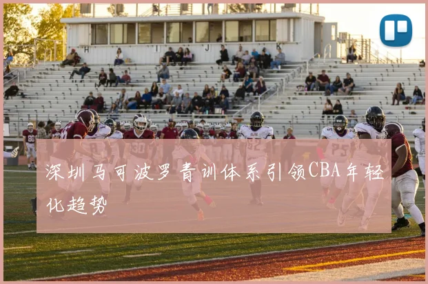深圳马可波罗青训体系引领CBA年轻化趋势