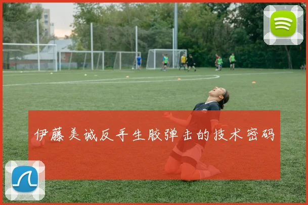 伊藤美诚反手生胶弹击的技术密码