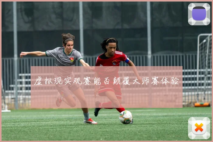 虚拟现实观赛能否颠覆大师赛体验