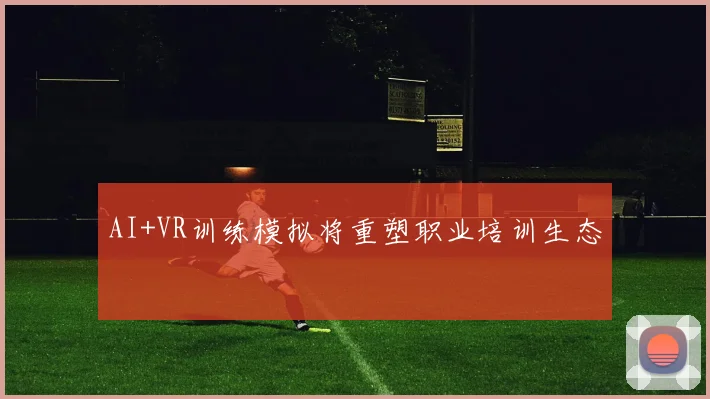 AI+VR训练模拟将重塑职业培训生态